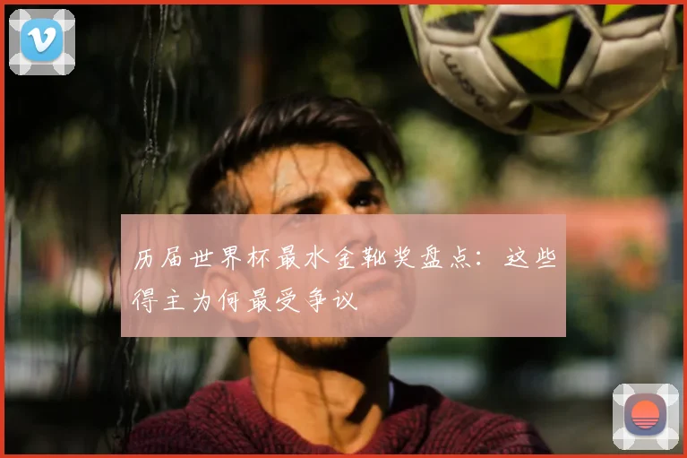 历届世界杯最水金靴奖盘点：这些得主为何最受争议