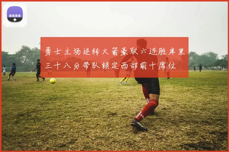 勇士主场逆转火箭豪取六连胜库里三十八分带队锁定西部前十席位