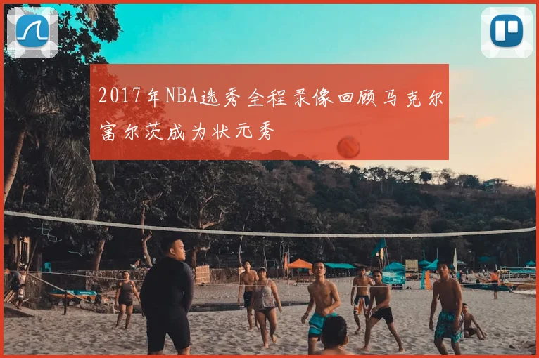 2017年NBA选秀全程录像回顾马克尔富尔茨成为状元秀