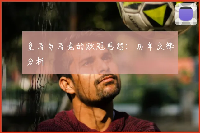 皇马与马竞的欧冠恩怨：历年交锋分析