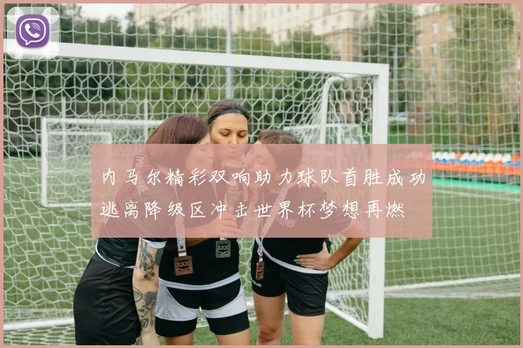 内马尔精彩双响助力球队首胜成功逃离降级区冲击世界杯梦想再燃