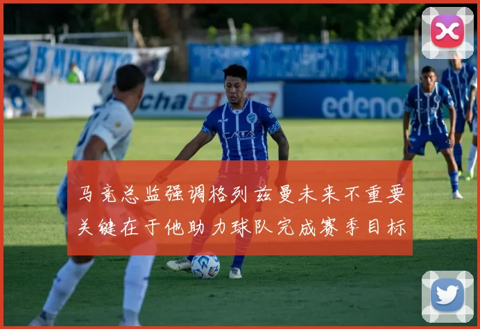 马竞总监强调格列兹曼未来不重要关键在于他助力球队完成赛季目标