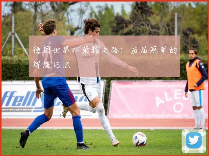德国世界杯荣耀之路：历届冠军的辉煌记忆