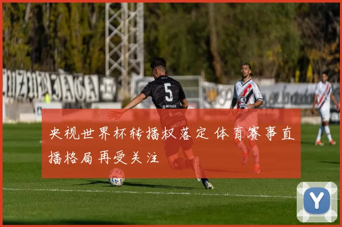 央视世界杯转播权落定 体育赛事直播格局再受关注
