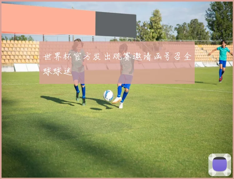 世界杯官方发出观赛邀请函号召全球球迷