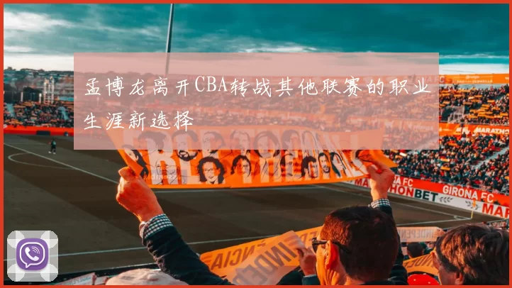 孟博龙离开CBA转战其他联赛的职业生涯新选择