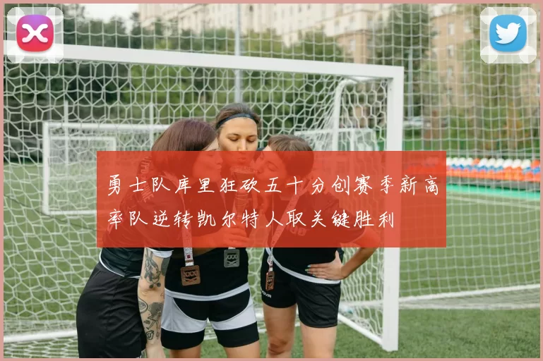勇士队库里狂砍五十分创赛季新高率队逆转凯尔特人取关键胜利