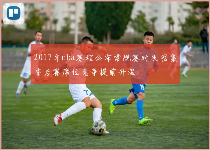 2017年nba赛程公布常规赛对决密集季后赛席位竞争提前升温