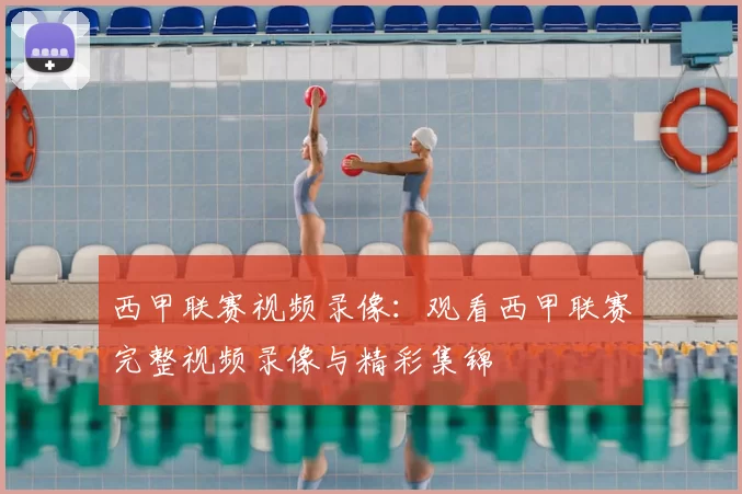 西甲联赛视频录像：观看西甲联赛完整视频录像与精彩集锦