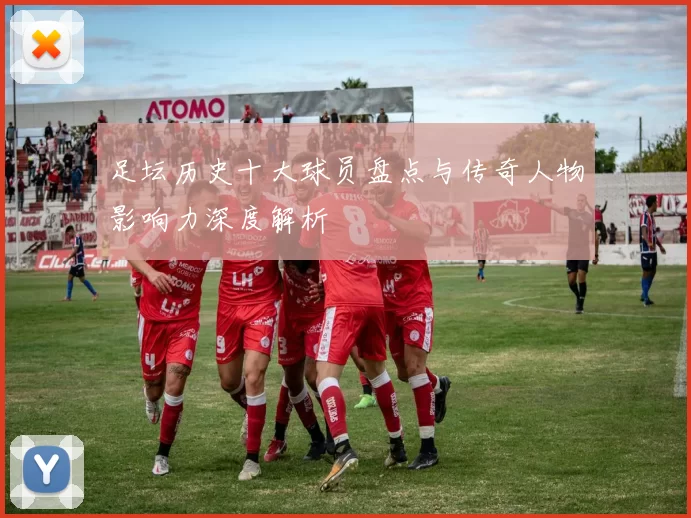 足坛历史十大球员盘点与传奇人物影响力深度解析