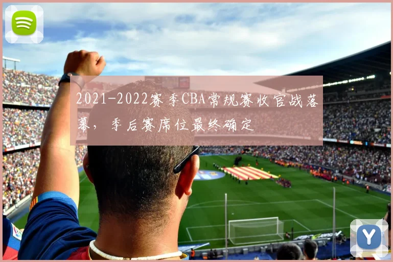 2021-2022赛季CBA常规赛收官战落幕，季后赛席位最终确定