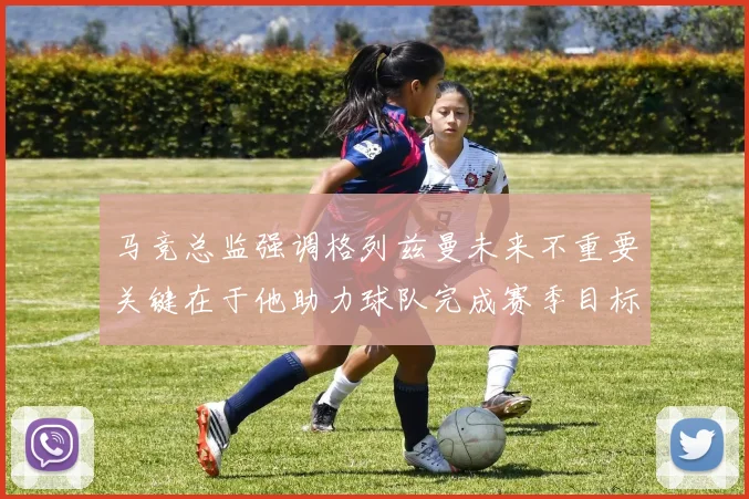 马竞总监强调格列兹曼未来不重要关键在于他助力球队完成赛季目标
