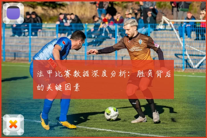 法甲比赛数据深度分析：胜负背后的关键因素
