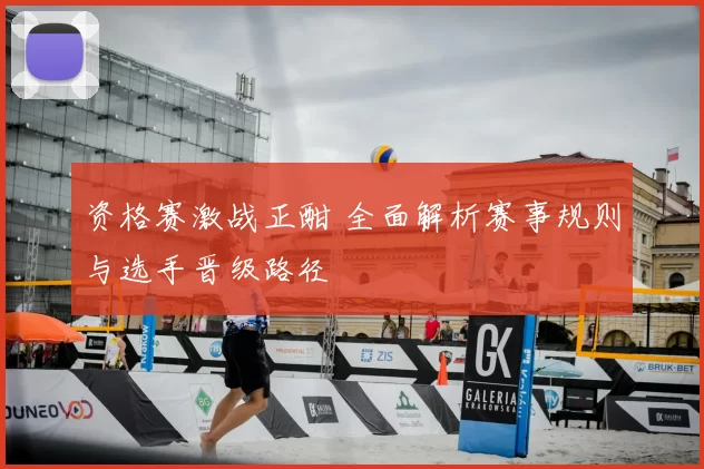 资格赛激战正酣 全面解析赛事规则与选手晋级路径