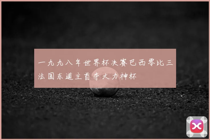 一九九八年世界杯决赛巴西零比三法国东道主首夺大力神杯