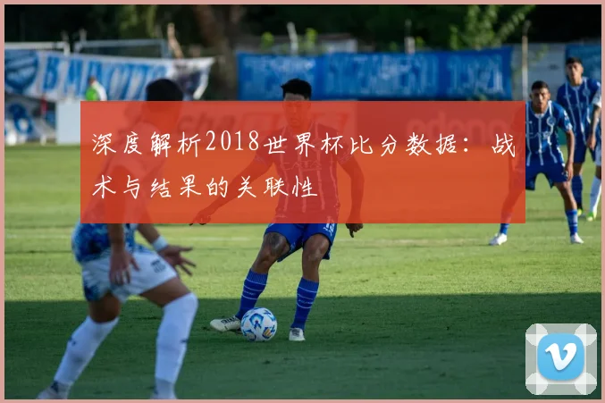 深度解析2018世界杯比分数据:战术与结果的关联性