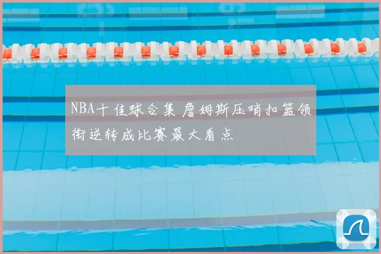 NBA十佳球合集 詹姆斯压哨扣篮领衔逆转成比赛最大看点