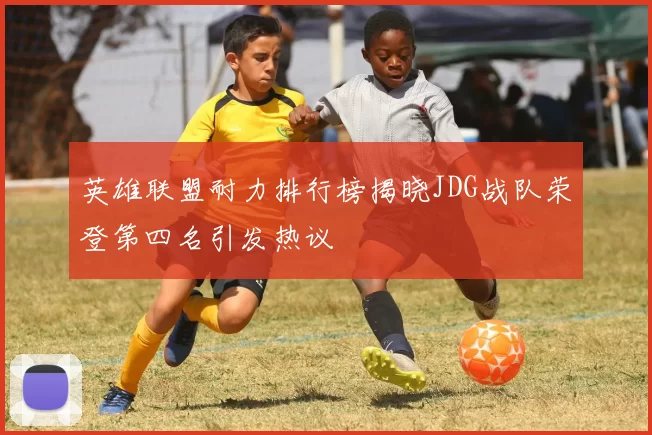 英雄联盟耐力排行榜揭晓JDG战队荣登第四名引发热议