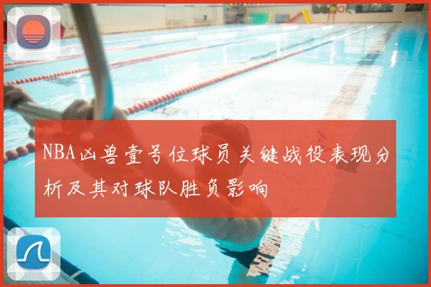 NBA凶兽壹号位球员关键战役表现分析及其对球队胜负影响
