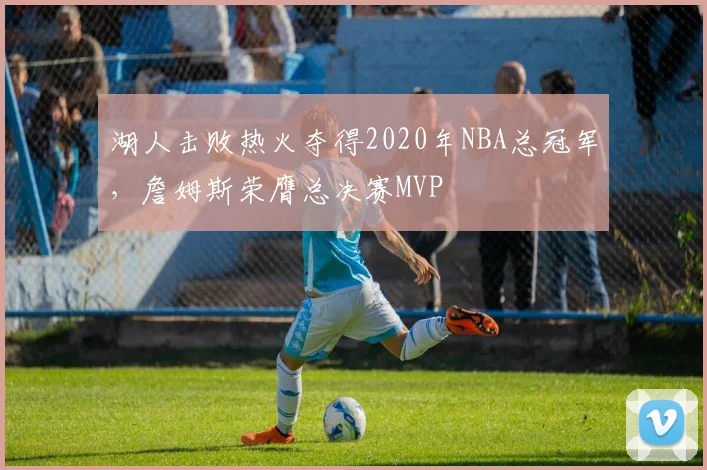 湖人击败热火夺得2020年NBA总冠军，詹姆斯荣膺总决赛MVP