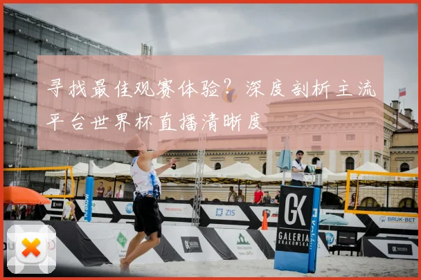 寻找最佳观赛体验?深度剖析主流平台世界杯直播清晰度