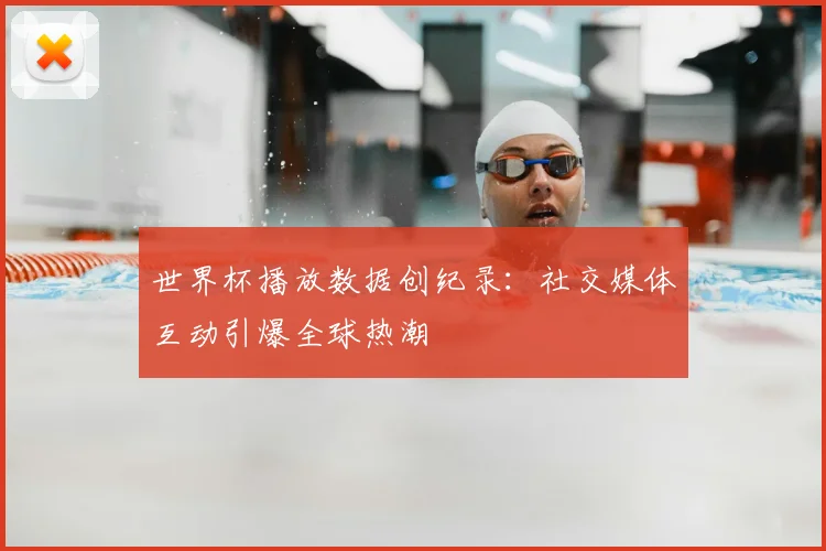 世界杯播放数据创纪录：社交媒体互动引爆全球热潮