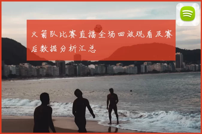 火箭队比赛直播全场回放观看及赛后数据分析汇总