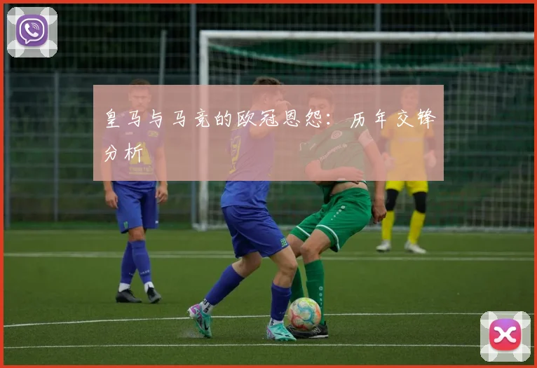 皇马与马竞的欧冠恩怨：历年交锋分析