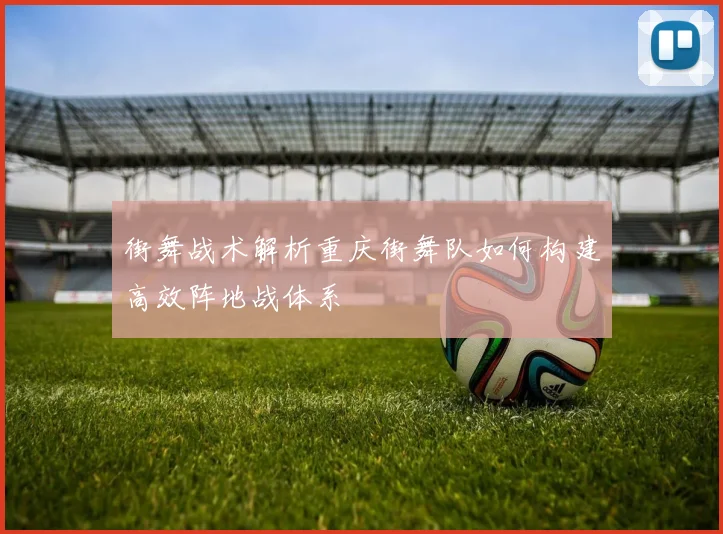 街舞战术解析重庆街舞队如何构建高效阵地战体系