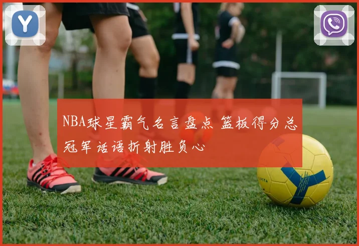 NBA球星霸气名言盘点 篮板得分总冠军话语折射胜负心