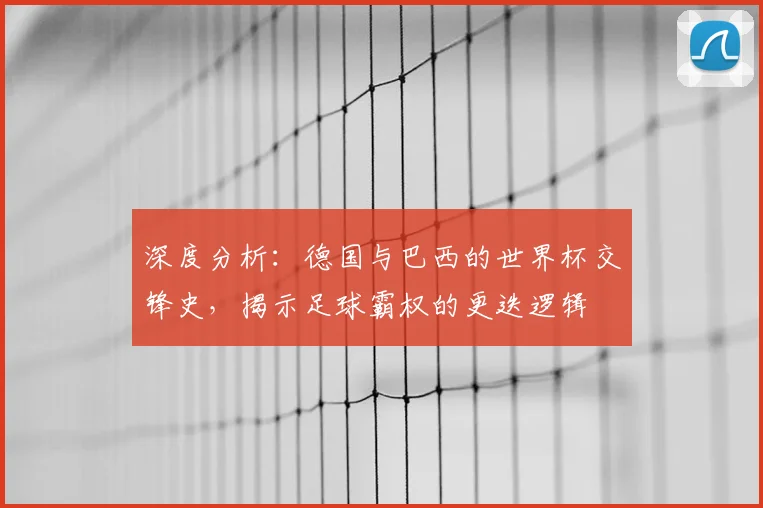 深度分析：德国与巴西的世界杯交锋史，揭示足球霸权的更迭逻辑