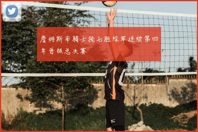 詹姆斯率骑士抢七胜绿军连续第四年晋级总决赛