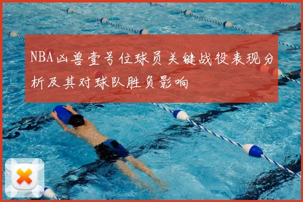 NBA凶兽壹号位球员关键战役表现分析及其对球队胜负影响