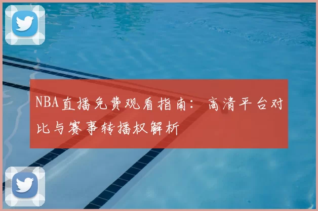 NBA直播免费观看指南：高清平台对比与赛事转播权解析