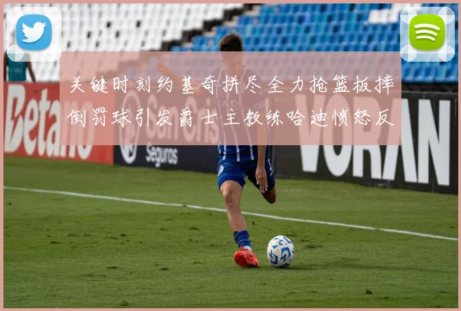 关键时刻约基奇拼尽全力抢篮板摔倒罚球引发爵士主教练哈迪愤怒反应