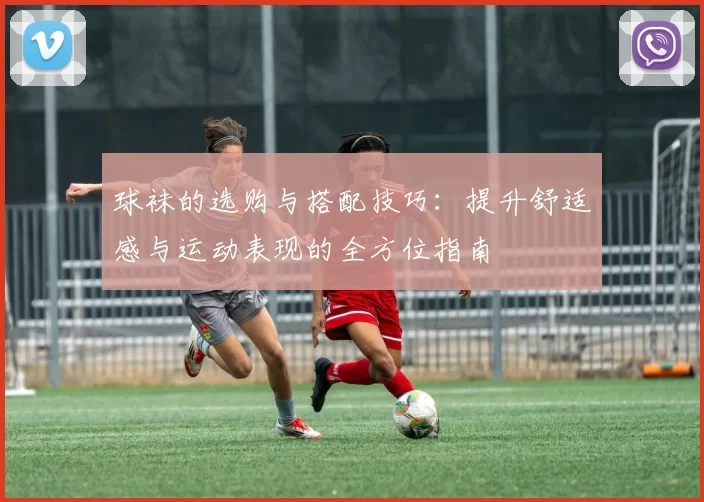 球袜的选购与搭配技巧：提升舒适感与运动表现的全方位指南