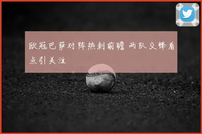 欧冠巴萨对阵热刺前瞻 两队交锋看点引关注