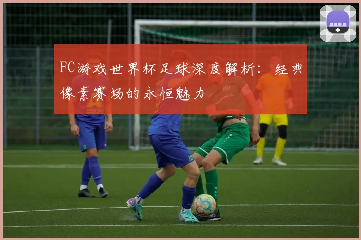 FC游戏世界杯足球深度解析:经典像素赛场的永恒魅力